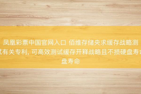 凤凰彩票中国官网入口 佰维存储央求缓存战略测试有关专利, 可高效测试缓存开释战略且不损硬盘寿命