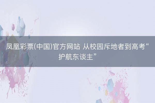 凤凰彩票(中国)官方网站 从校园斥地者到高考“护航东谈主”