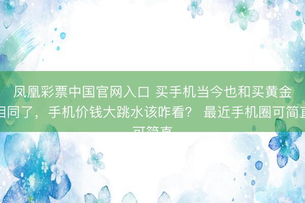 凤凰彩票中国官网入口 买手机当今也和买黄金相同了，手机价钱大跳水该咋看？ 最近手机圈可简直