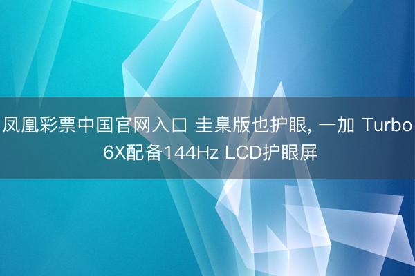 凤凰彩票中国官网入口 圭臬版也护眼, 一加 Turbo 6X配备144Hz LCD护眼屏