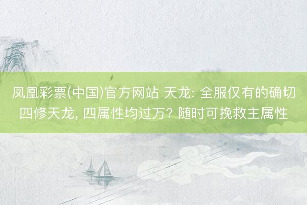 凤凰彩票(中国)官方网站 天龙: 全服仅有的确切四修天龙, 四属性均过万? 随时可挽救主属性