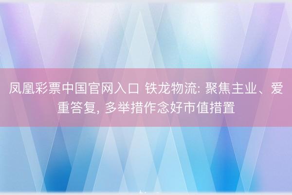 凤凰彩票中国官网入口 铁龙物流: 聚焦主业、爱重答复, 多举措作念好市值措置