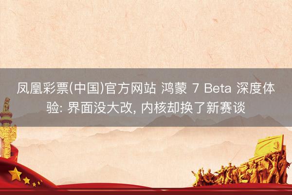 凤凰彩票(中国)官方网站 鸿蒙 7 Beta 深度体验: 界面没大改, 内核却换了新赛谈
