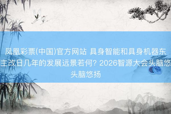 凤凰彩票(中国)官方网站 具身智能和具身机器东谈主改日几年的发展远景若何? 2026智源大会头脑悠扬