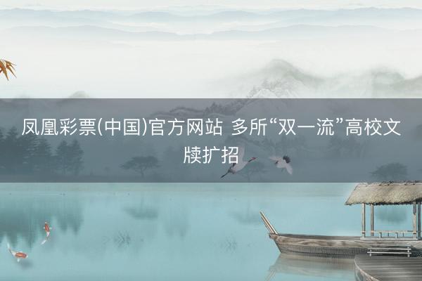 凤凰彩票(中国)官方网站 多所“双一流”高校文牍扩招