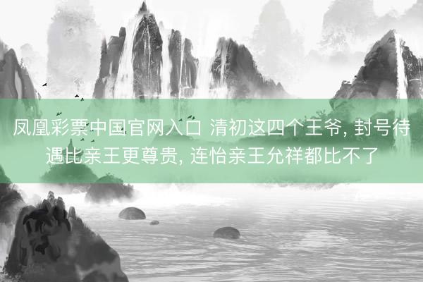 凤凰彩票中国官网入口 清初这四个王爷, 封号待遇比亲王更尊贵, 连怡亲王允祥都比不了
