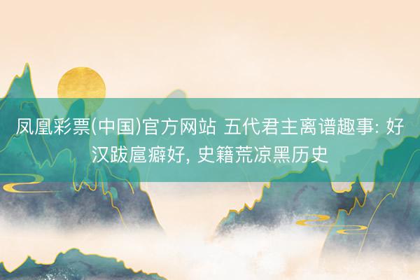 凤凰彩票(中国)官方网站 五代君主离谱趣事: 好汉跋扈癖好, 史籍荒凉黑历史