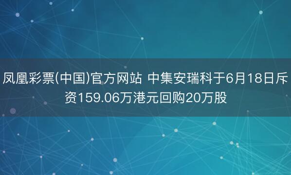 凤凰彩票(中国)官方网站 中集安瑞科于6月18日斥资159.06万港元回购20万股