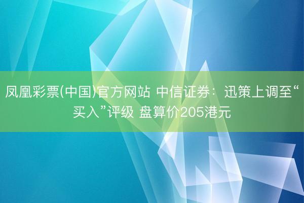 凤凰彩票(中国)官方网站 中信证券：迅策上调至“买入”评级 盘算价205港元